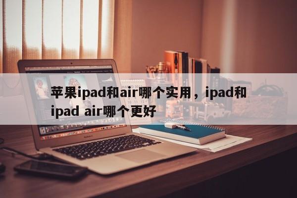苹果ipad和air哪个实用，ipad和ipad air哪个更好