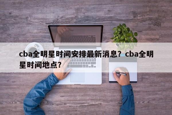 cba全明星时间安排最新消息？cba全明星时间地点？