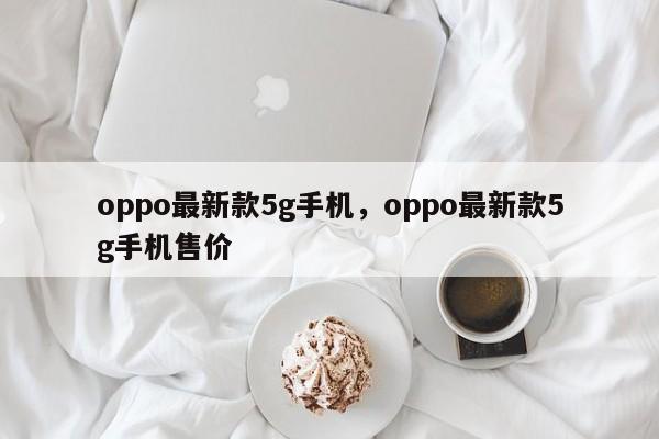 oppo最新款5g手机，oppo最新款5g手机售价