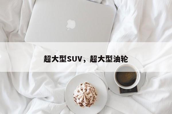 超大型SUV，超大型油轮