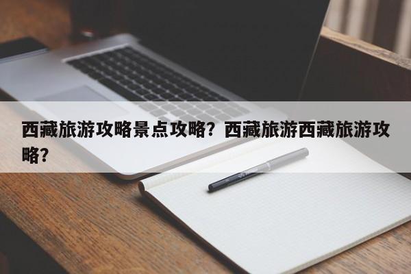 西藏旅游攻略景点攻略？西藏旅游西藏旅游攻略？