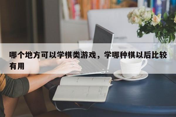 哪个地方可以学棋类游戏,学哪种棋以后比较有用 第1张 哪个地方可以学棋类游戏,学哪种棋以后比较有用 第1张