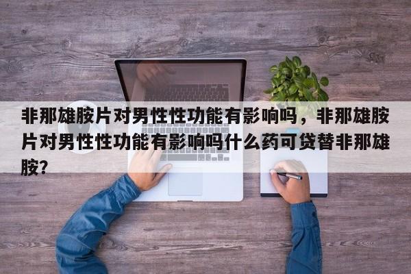 非那雄胺片对男性性功能有影响吗，非那雄胺片对男性性功能有影响吗什么药可贷替非那雄胺？