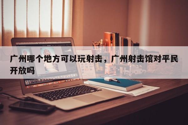 广州哪个地方可以玩射击,广州射击馆对平民开放吗 第1张 广州哪个地方可以玩射击,广州射击馆对平民开放吗 第1张