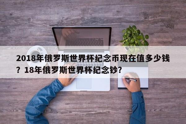 2018年俄罗斯世界杯纪念币现在值多少钱？18年俄罗斯世界杯纪念钞？
