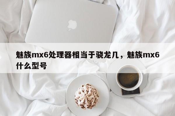 魅族mx6处理器相当于骁龙几，魅族mx6什么型号