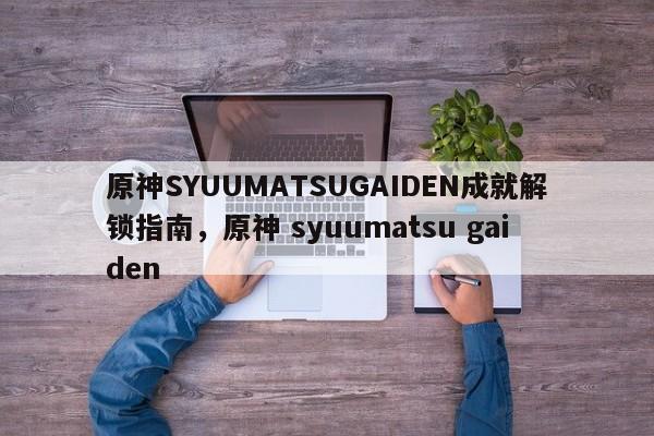 原神SYUUMATSUGAIDEN成就解锁指南，原神 syuumatsu gaiden