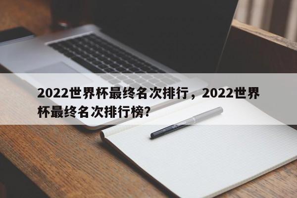 2022世界杯最终名次排行，2022世界杯最终名次排行榜？