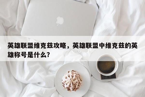 英雄联盟维克兹攻略，英雄联盟中维克兹的英雄称号是什么？