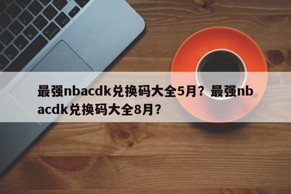 最强nbacdk兑换码大全5月？最强nbacdk兑换码大全8月？