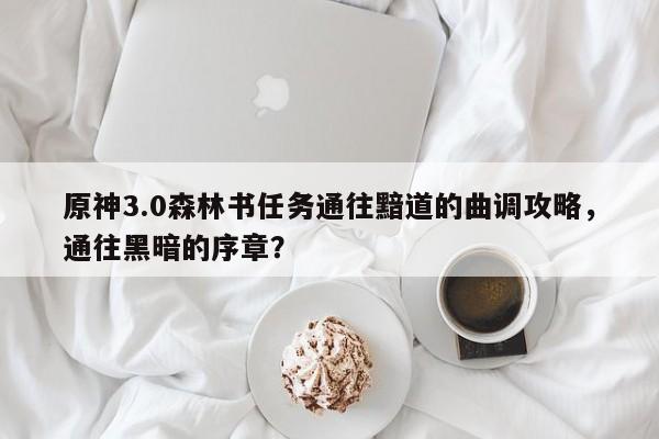 原神3.0森林书任务通往黯道的曲调攻略，通往黑暗的序章？