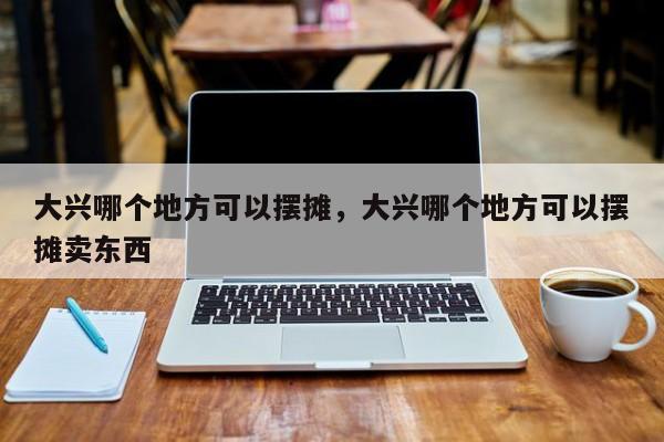 大兴哪个地方可以摆摊，大兴哪个地方可以摆摊卖东西