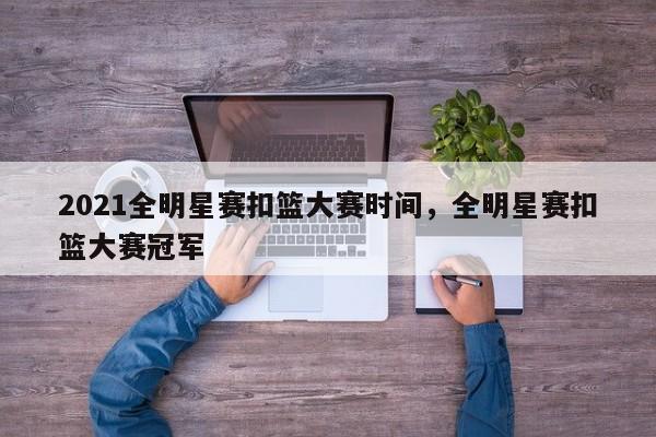 2021全明星赛扣篮大赛时间，全明星赛扣篮大赛冠军