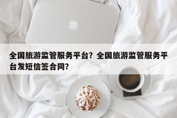 全国旅游监管服务平台？全国旅游监管服务平台发短信签合同？