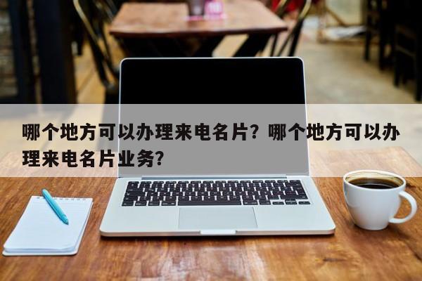 哪个地方可以办理来电名片？哪个地方可以办理来电名片业务？