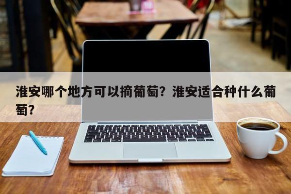 淮安哪个地方可以摘葡萄？淮安适合种什么葡萄？