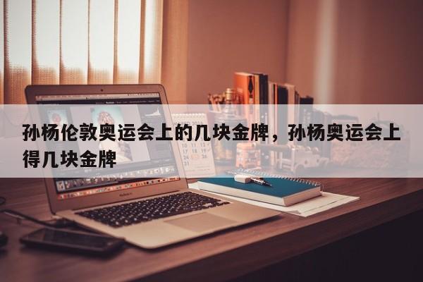 孙杨伦敦奥运会上的几块金牌，孙杨奥运会上得几块金牌