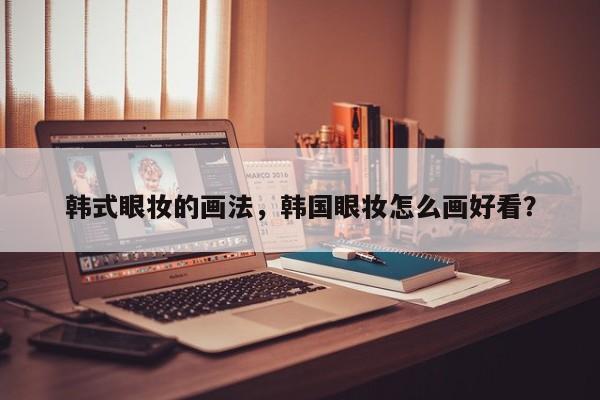 韩式眼妆的画法，韩国眼妆怎么画好看？