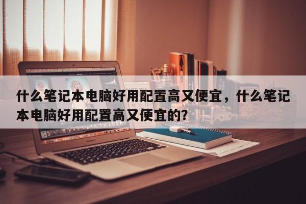 什么笔记本电脑好用配置高又便宜，什么笔记本电脑好用配置高又便宜的？