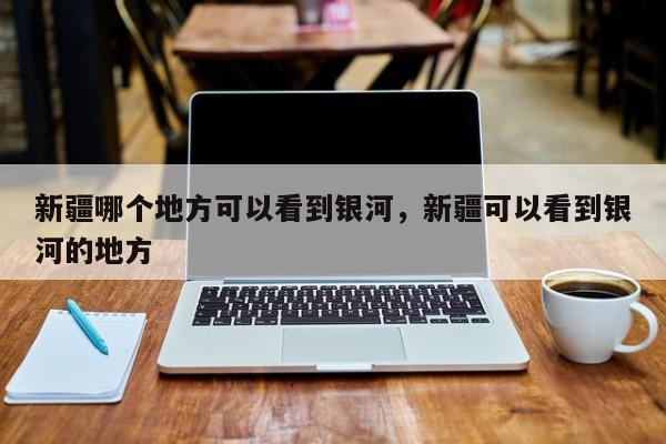 新疆哪个地方可以看到银河，新疆可以看到银河的地方