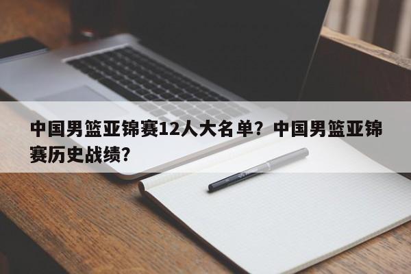 中国男篮亚锦赛12人大名单？中国男篮亚锦赛历史战绩？
