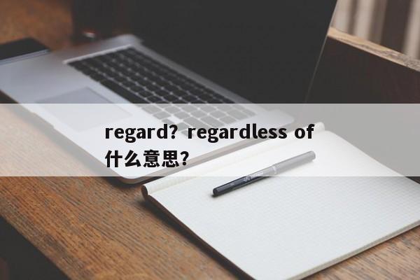 regard？regardless of什么意思？