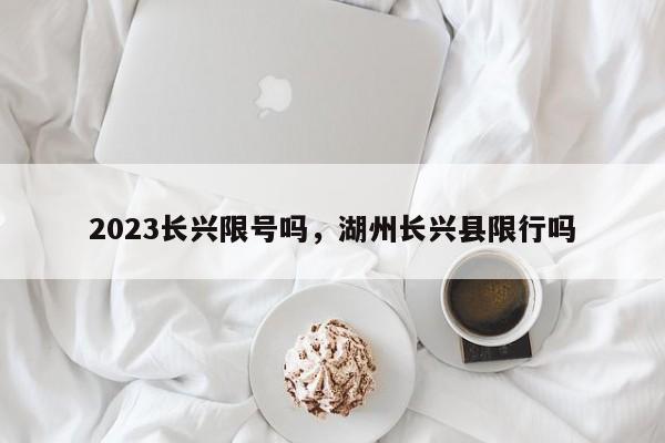 2023长兴限号吗，湖州长兴县限行吗