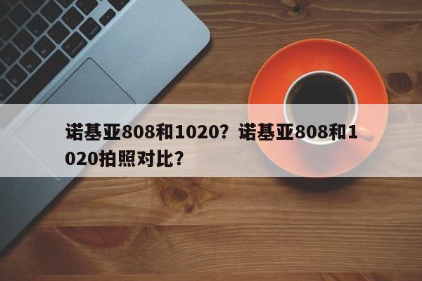 诺基亚808和1020？诺基亚808和1020拍照对比？