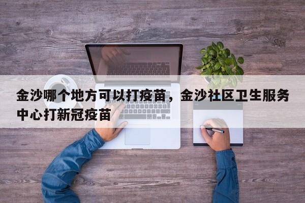 金沙哪个地方可以打疫苗，金沙社区卫生服务中心打新冠疫苗