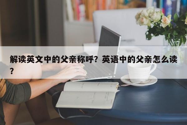 解读英文中的父亲称呼？英语中的父亲怎么读？