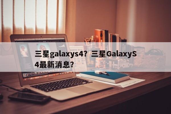 三星galaxys4？三星GalaxyS4最新消息？