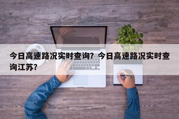 今日高速路况实时查询？今日高速路况实时查询江苏？