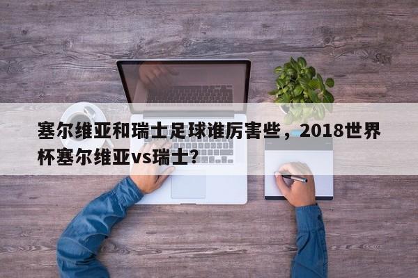 塞尔维亚和瑞士足球谁厉害些，2018世界杯塞尔维亚vs瑞士？