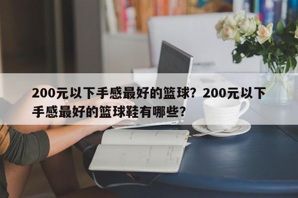 200元以下手感最好的篮球？200元以下手感最好的篮球鞋有哪些？