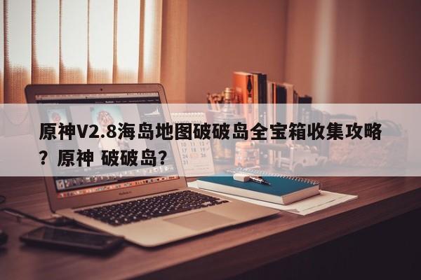 原神V2.8海岛地图破破岛全宝箱收集攻略？原神 破破岛？