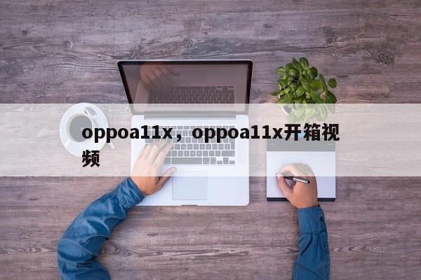 oppoa11x，oppoa11x开箱视频