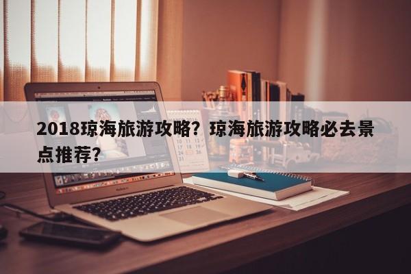 2018琼海旅游攻略？琼海旅游攻略必去景点推荐？