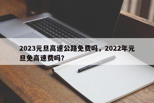 2023元旦高速公路免费吗，2022年元旦免高速费吗？