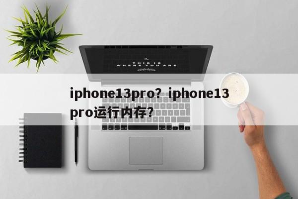 iphone13pro？iphone13pro运行内存？