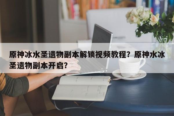 原神冰水圣遗物副本解锁视频教程？原神水冰圣遗物副本开启？