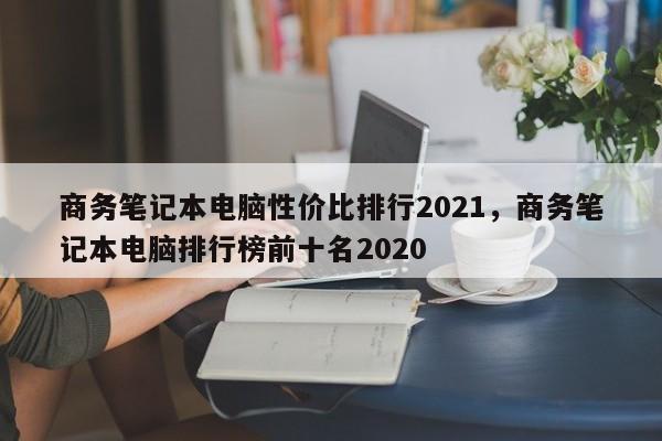 商务笔记本电脑性价比排行2021，商务笔记本电脑排行榜前十名2020