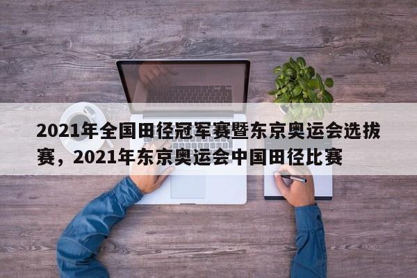 2021年全国田径冠军赛暨东京奥运会选拔赛，2021年东京奥运会中国田径比赛