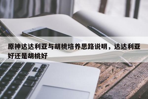 原神达达利亚与胡桃培养思路说明，达达利亚好还是胡桃好