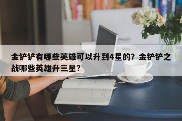 金铲铲有哪些英雄可以升到4星的？金铲铲之战哪些英雄升三星？