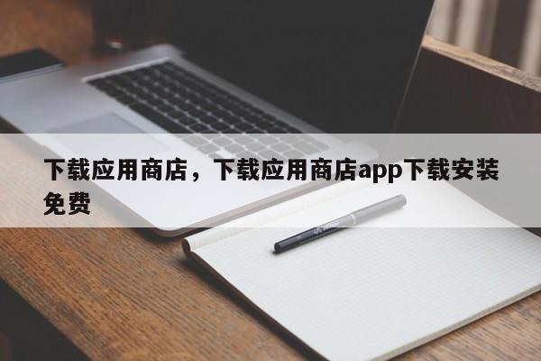 下载应用商店，下载应用商店app下载安装免费