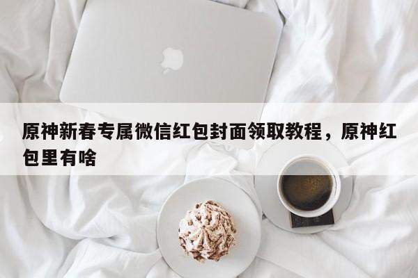 原神新春专属微信红包封面领取教程，原神红包里有啥
