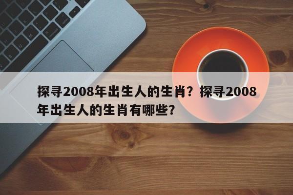 探寻2008年出生人的生肖？探寻2008年出生人的生肖有哪些？