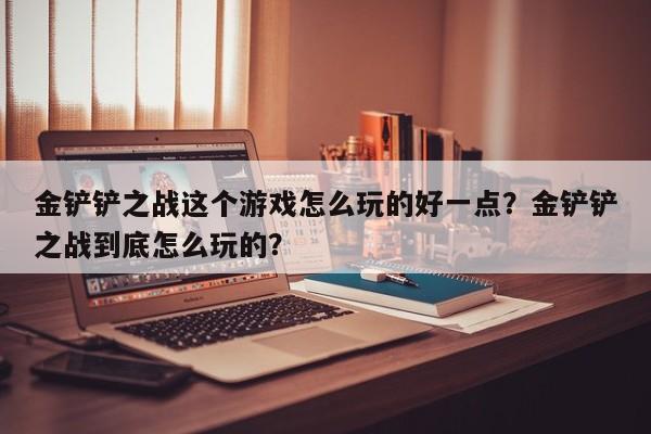 金铲铲之战这个游戏怎么玩的好一点？金铲铲之战到底怎么玩的？