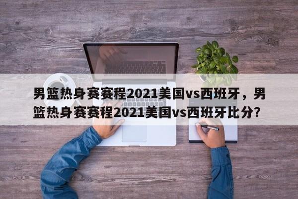 男篮热身赛赛程2021美国vs西班牙，男篮热身赛赛程2021美国vs西班牙比分？