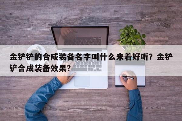 金铲铲的合成装备名字叫什么来着好听？金铲铲合成装备效果？